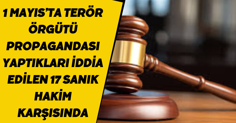 1 Mayıs’ta terör örgütü propagandası yaptıkları iddia edilen 17 sanık hakim karşısında