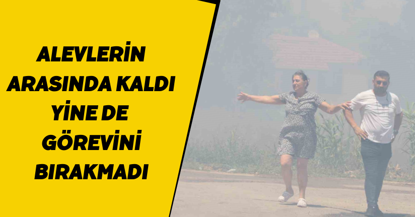 Alevlerin arasında kaldı, yine de görevini bırakmadı