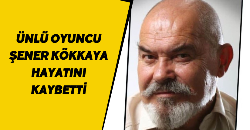 Ünlü oyuncu Şener Kökkaya hayatını kaybetti