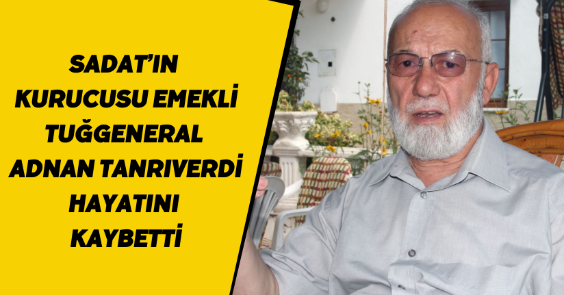 SADAT’ın kurucusu emekli Tuğgeneral Adnan Tanrıverdi hayatını kaybetti