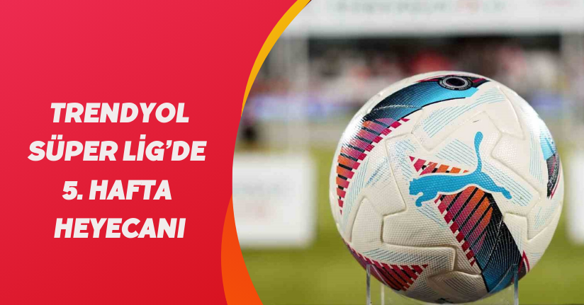 Trendyol Süper Lig’de 5. hafta heyecanı