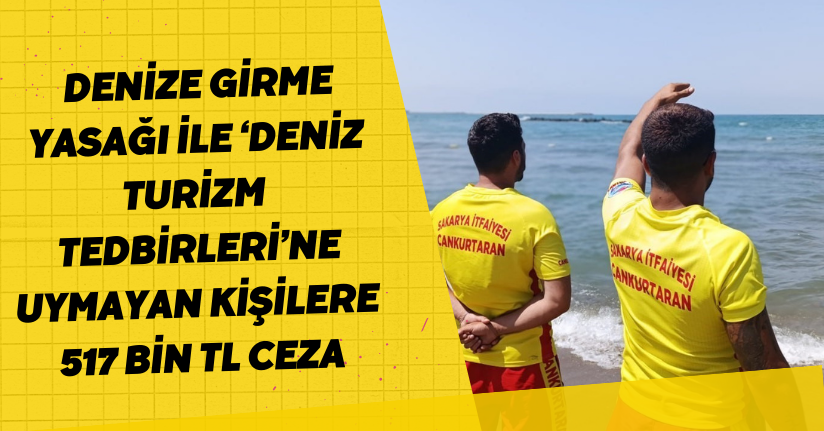 Sakarya’da denize girme yasağı ile ‘Deniz Turizm Tedbirleri’ne uymayan kişilere 517 bin TL ceza