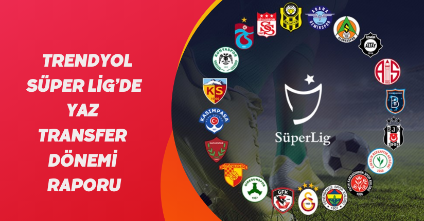 Trendyol Süper Lig’de yaz transfer dönemi raporu