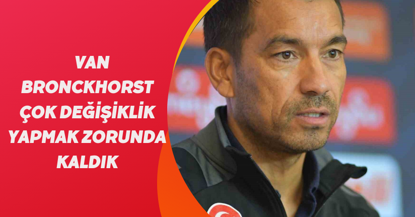 Van Bronckhorst: “Çok değişiklik yapmak zorunda kaldık”