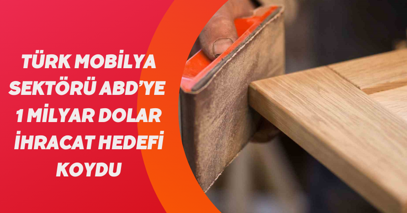 Türk mobilya sektörü ABD’ye 1 milyar dolar ihracat hedefi koydu