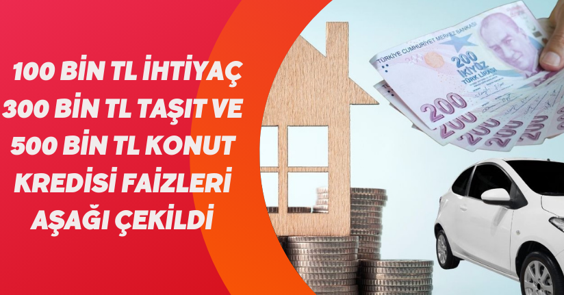 100 bin TL ihtiyaç, 300 bin TL taşıt ve 500 bin TL konut kredisi faizleri aşağı çekildi