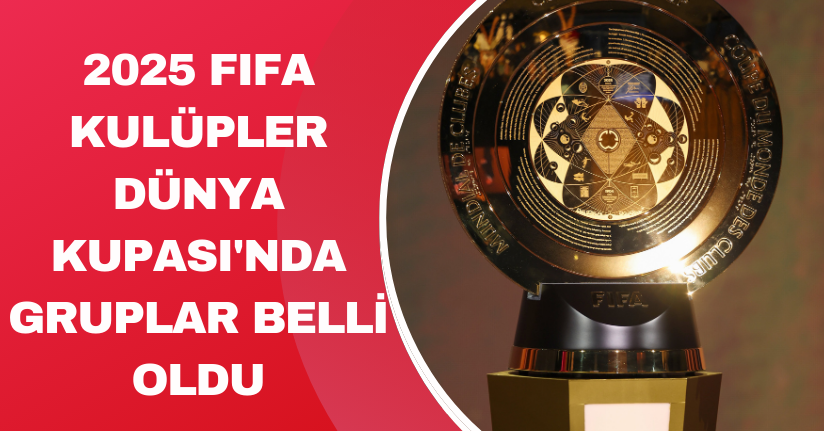 2025 FIFA Kulüpler Dünya Kupası'nda gruplar belli oldu