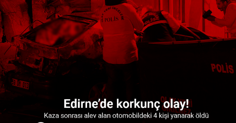 Edirne’de korkunç olay: Kaza sonrası alev alan otomobildeki 4 kişi yanarak öldü