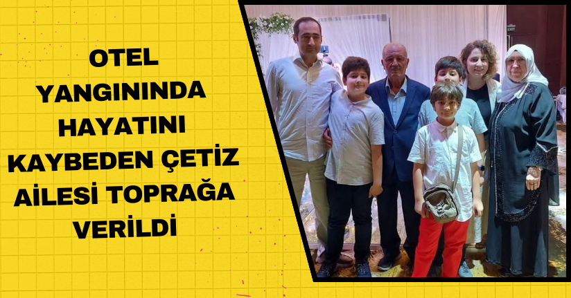 Otel yangınında hayatını kaybeden Çetiz ailesi toprağa verildi