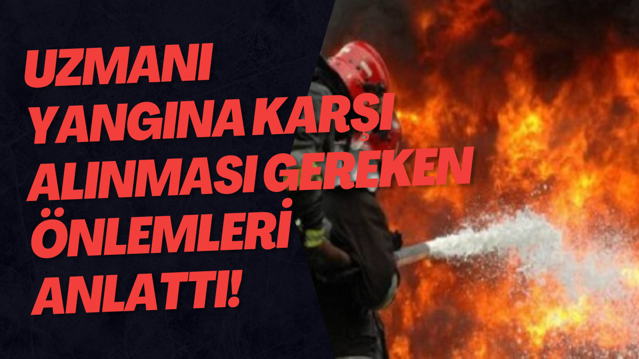 Uzmanı Yangına Karşı Alınması Gereken Önlemleri Anlattı!