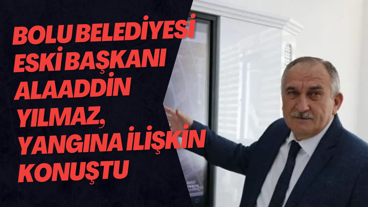 Bolu Belediyesi Eski Başkanı Alaaddin Yılmaz, Yangına İlişkin Konuştu