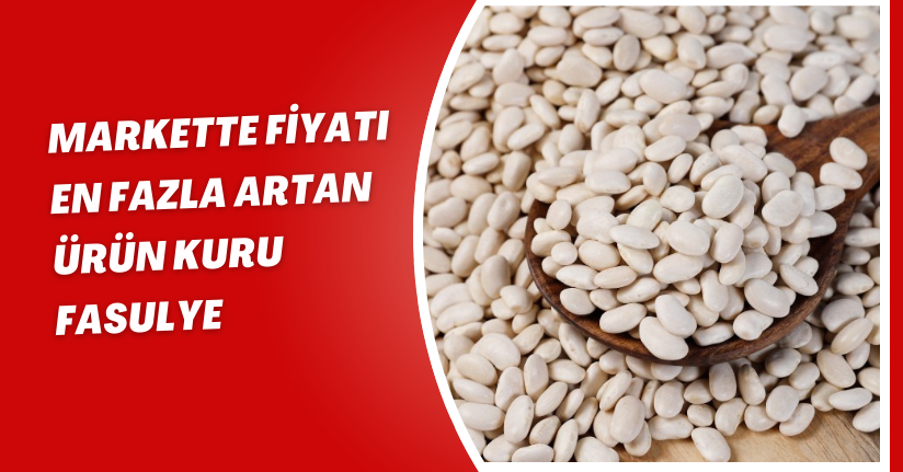 Markette fiyatı en fazla artan ürün kuru fasulye