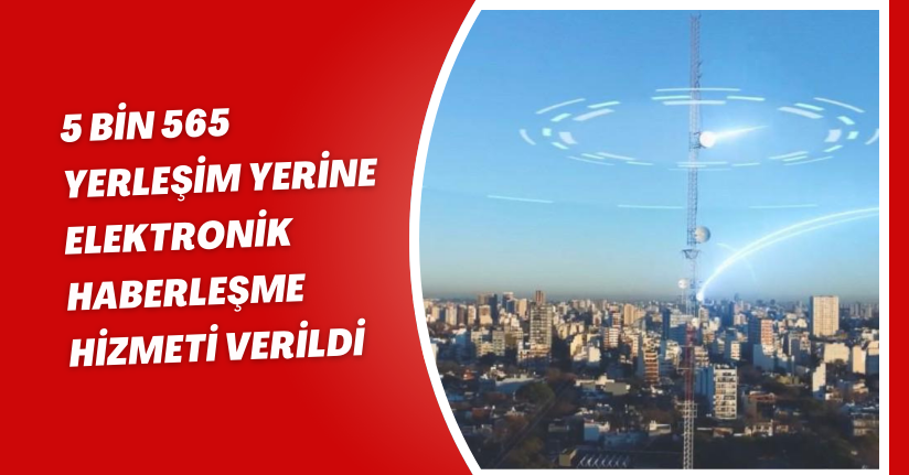 5 bin 565 yerleşim yerine elektronik haberleşme hizmeti verildi