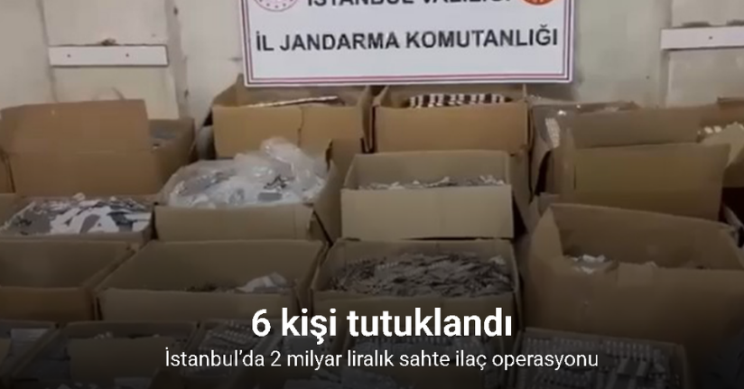 İstanbul’da 2 milyar liralık sahte ilaç operasyonu: 6 kişi tutuklandı