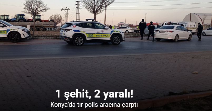 Konya’da tır polis aracına çarptı: 1 şehit, 2 yaralı