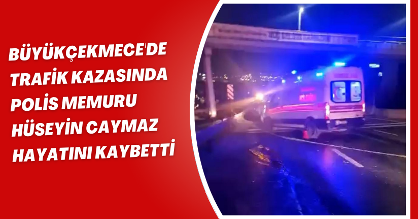 Büyükçekmece'de trafik kazasında polis memuru Hüseyin Caymaz hayatını kaybetti
