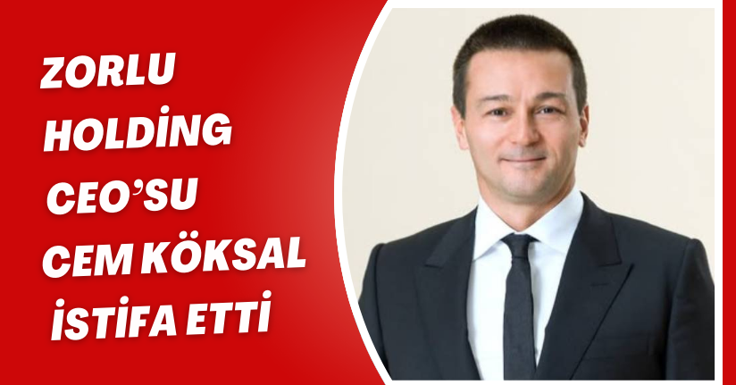 Zorlu Holding CEO’su Cem Köksal istifa etti