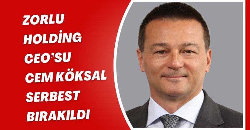 Zorlu Holding CEO’su Cem Köksal serbest bırakıldı