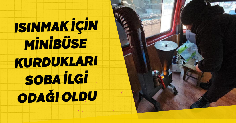 Isınmak için minibüse kurdukları soba ilgi odağı oldu