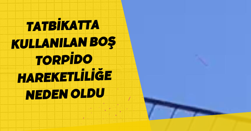 Tatbikatta kullanılan boş torpido hareketliliğe neden oldu