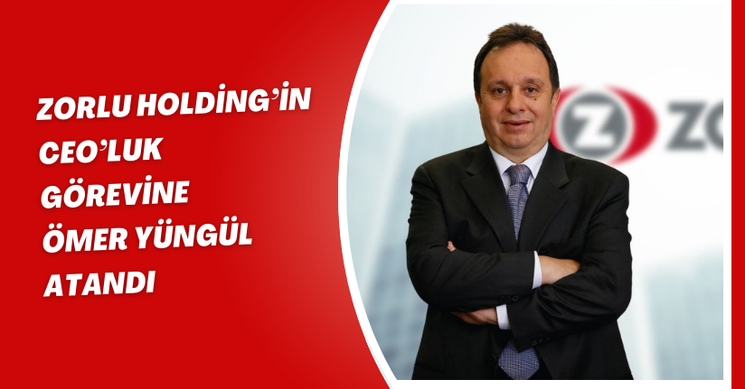 Zorlu Holding’in CEO’luk görevine Ömer Yüngül atandı