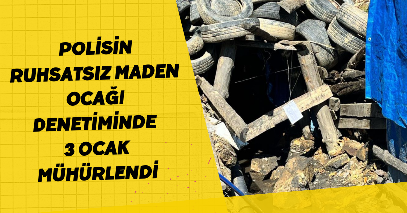 Polisin ruhsatsız maden ocağı denetiminde 3 ocak mühürlendi