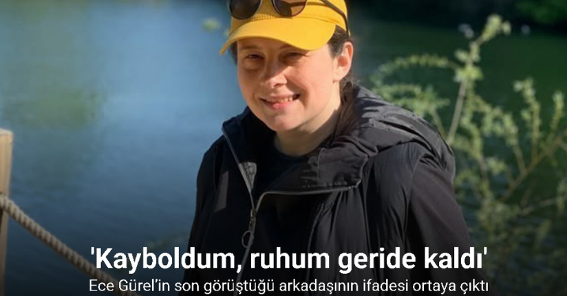 Ece Gürel’in son görüştüğü arkadaşının ifadesi ortaya çıktı