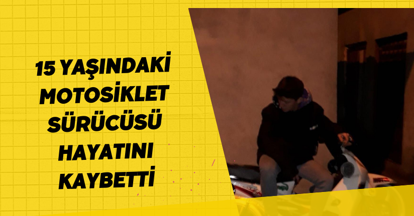 15 yaşındaki motosiklet sürücüsü hayatını kaybetti