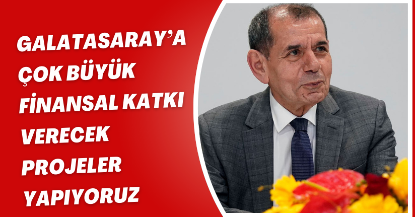 Galatasaray’a çok büyük finansal katkı verecek projeler yapıyoruz