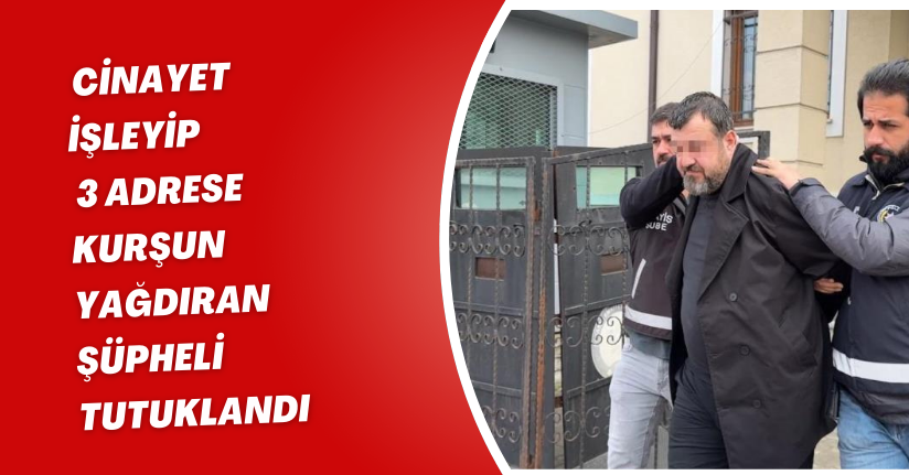  Cinayet işleyip 3 adrese kurşun yağdıran şüpheli, tutuklandı