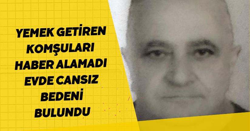 Yemek getiren komşuları haber alamadı, evde cansız bedeni bulundu
