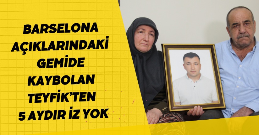Barselona açıklarındaki gemide kaybolan Teyfik’ten 5 aydır iz yok