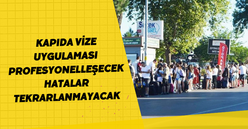 'Kapıda vize uygulaması profesyonelleşecek, hatalar tekrarlanmayacak'