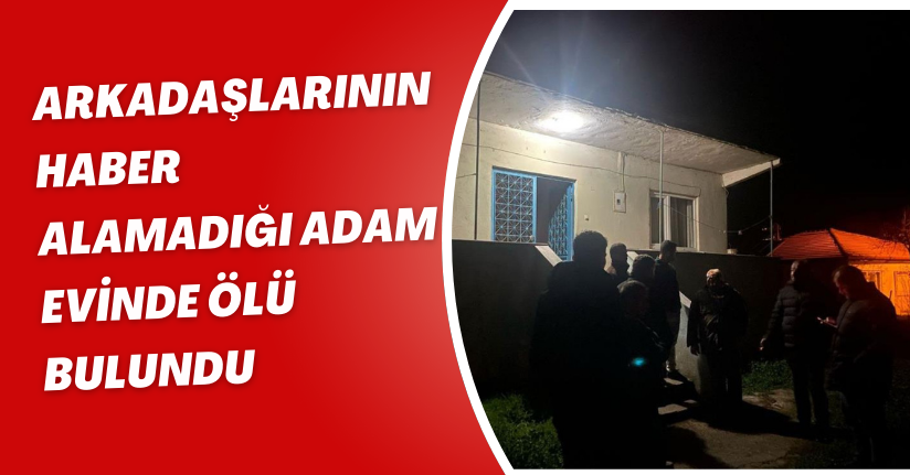 Arkadaşlarının haber alamadığı adam evinde ölü bulundu