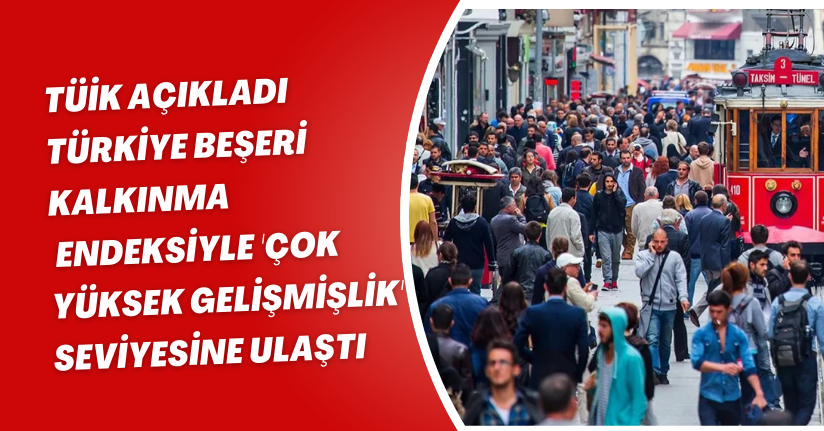 Türkiye beşeri kalkınma endeksiyle 'çok yüksek gelişmişlik' seviyesine ulaştı