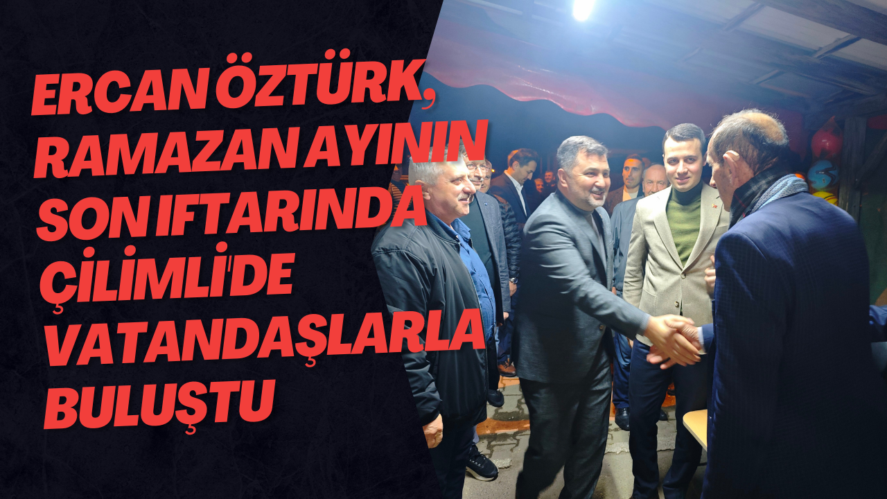 Ercan Öztürk, Ramazan Ayının Son Iftarında Çilimli'de Vatandaşlarla Buluştu