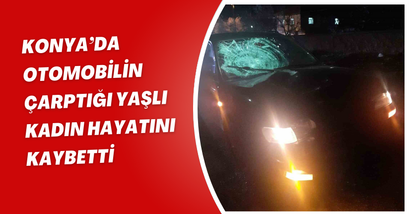 Konya’da otomobilin çarptığı yaşlı kadın hayatını kaybetti
