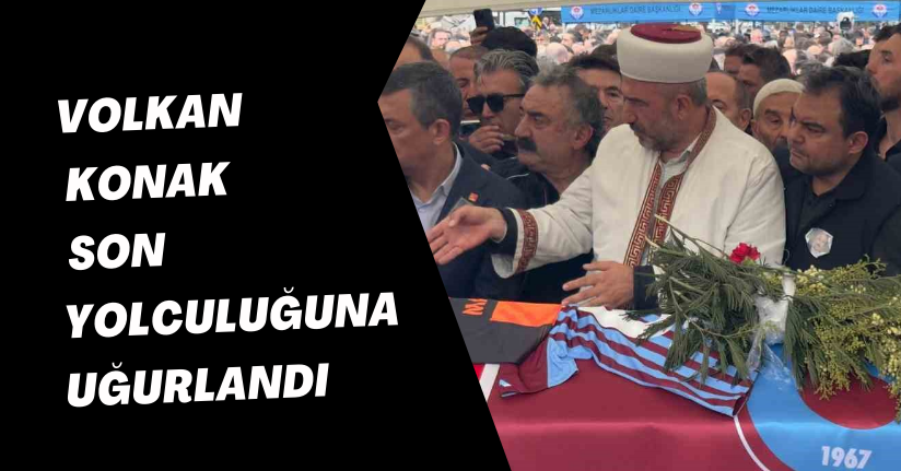 Volkan Konak son yolculuğuna uğurlandı