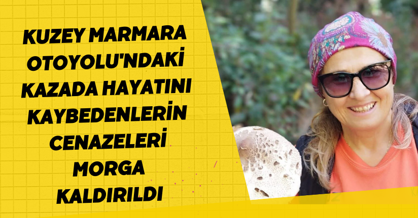 Kuzey Marmara Otoyolu'ndaki kazada hayatını kaybedenlerin cenazeleri morga kaldırıldı