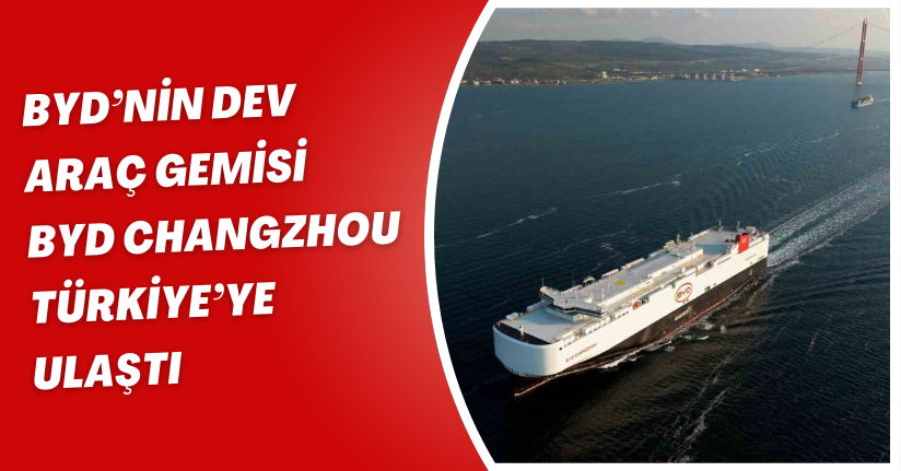 BYD’nin dev araç gemisi ’BYD Changzhou’ Türkiye’ye ulaştı