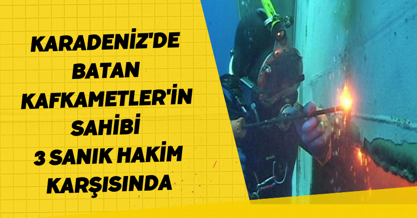 Karadeniz'de batan Kafkametler'in sahibi 3 sanık hakim karşısında
