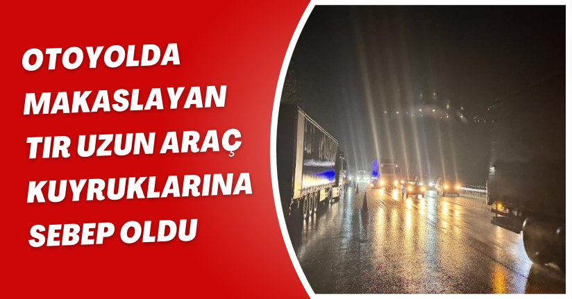 Otoyolda makaslayan tır uzun araç kuyruklarına sebep oldu