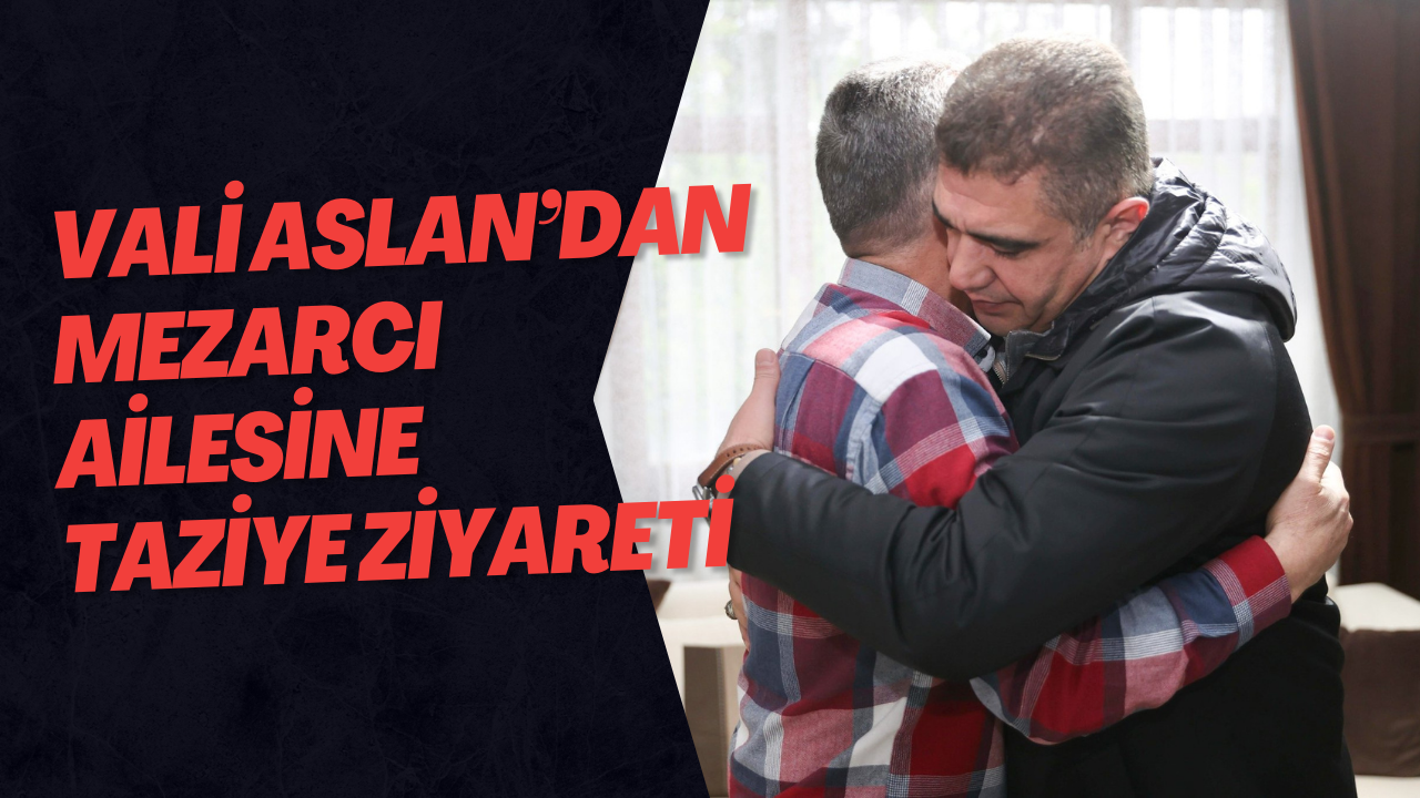 Vali Aslan’dan Mezarcı Ailesine Taziye Ziyareti