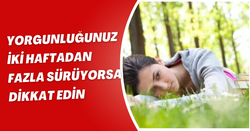 Yorgunluğunuz iki haftadan fazla sürüyorsa dikkat edin