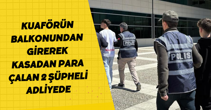  Kuaförün balkonundan girerek kasadan para çalan 2 şüpheli adliyede