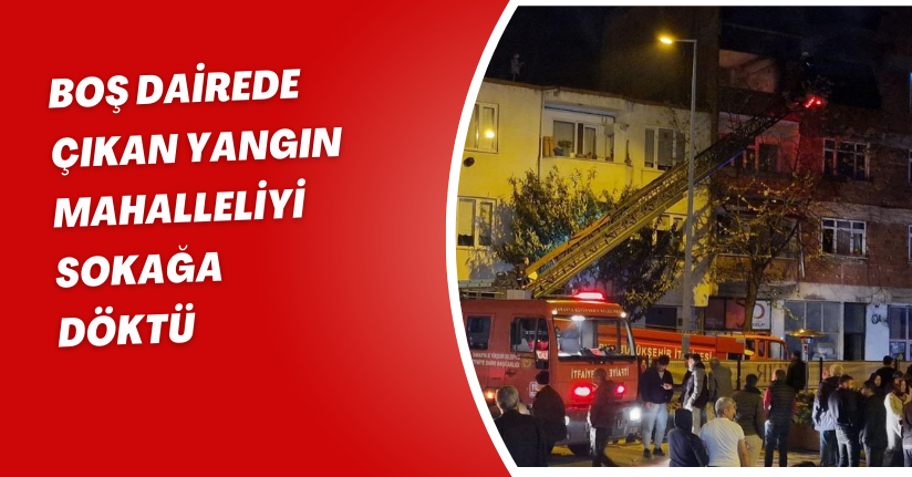Boş dairede çıkan yangın mahalleliyi sokağa döktü