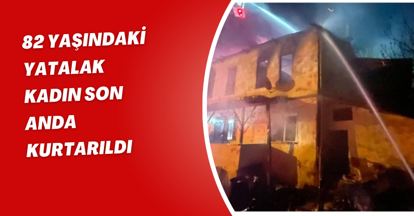 82 yaşındaki yatalak kadın son anda kurtarıldı
