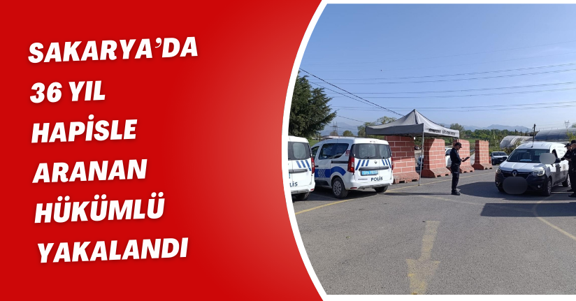 Sakarya’da 36 yıl hapisle aranan hükümlü yakalandı