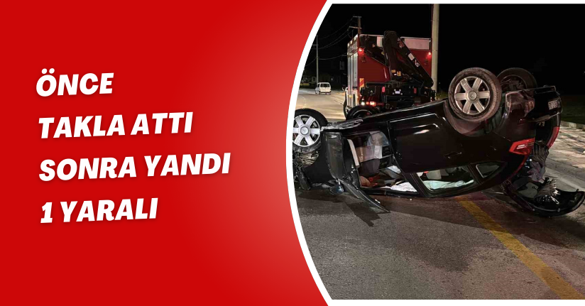 Önce takla attı sonra yandı: 1 yaralı