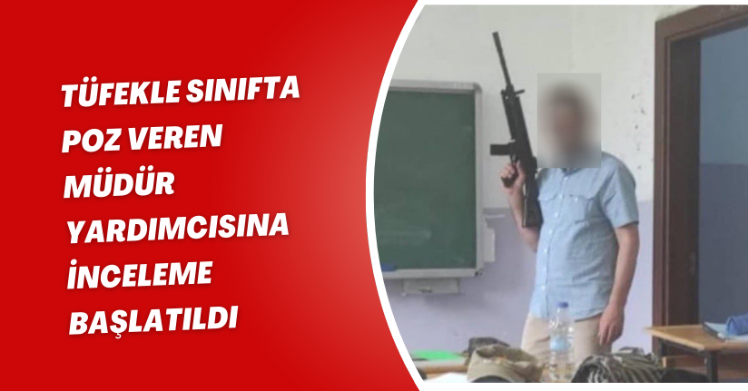 Tüfekle sınıfta poz veren müdür yardımcısına inceleme başlatıldı